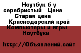 Ноутбук б/у серебристый › Цена ­ 12 000 › Старая цена ­ 21 000 - Краснодарский край Компьютеры и игры » Ноутбуки   